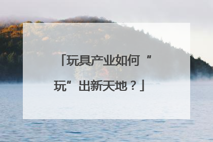 玩具产业如何“玩”出新天地？