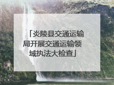炎陵县交通运输局开展交通运输领域执法大检查