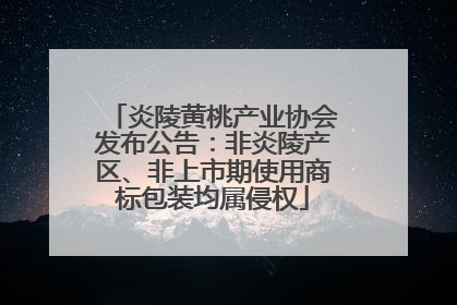 炎陵黄桃产业协会发布公告：非炎陵产区、非上市期使用商标包装均属侵权