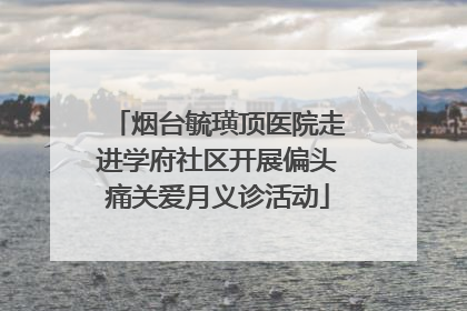 烟台毓璜顶医院走进学府社区开展偏头痛关爱月义诊活动