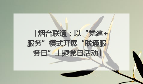 烟台联通：以“党建+服务”模式开展“联通服务日”主题党日活动