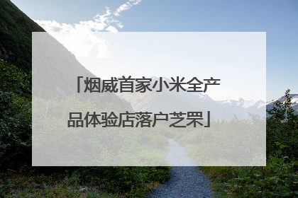 烟威首家小米全产品体验店落户芝罘