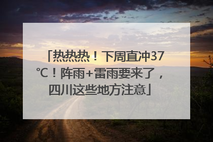 热热热！下周直冲37℃！阵雨+雷雨要来了，四川这些地方注意
