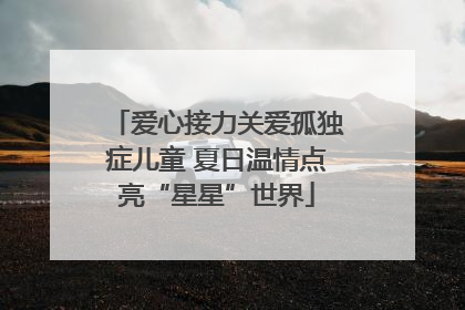 爱心接力关爱孤独症儿童 夏日温情点亮“星星”世界