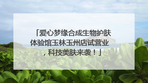 爱心梦缘合成生物护肤体验馆玉林玉州店试营业，科技美肤来袭！