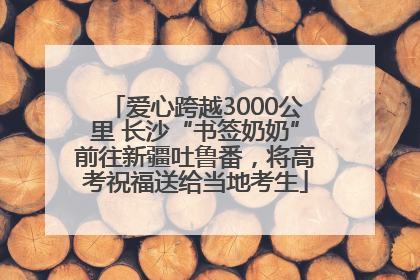 爱心跨越3000公里 长沙“书签奶奶”前往新疆吐鲁番，将高考祝福送给当地考生