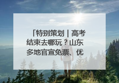 特别策划｜高考结束去哪玩？山东多地官宣免票、优惠！愿你金榜题名，更愿你在旅途中找到新的自己！