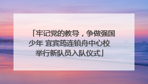 牢记党的教导,争做强国少年 宜宾筠连镇舟中心校举行新队员入队仪式