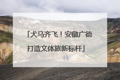 犬马齐飞！安徽广德打造文体旅新标杆