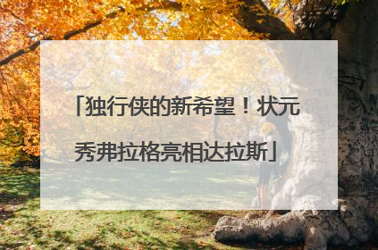 独行侠的新希望！状元秀弗拉格亮相达拉斯