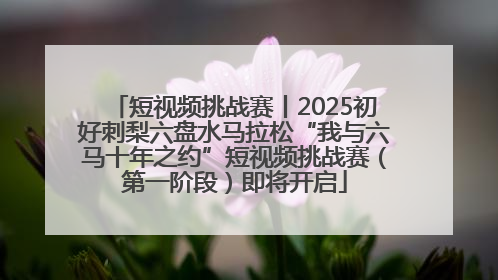 短视频挑战赛丨2025初好刺梨六盘水马拉松“我与六马十年之约”短视频挑战赛（第一阶段）即将开启