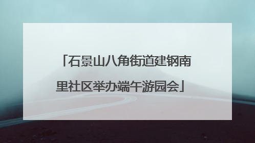 石景山八角街道建钢南里社区举办端午游园会