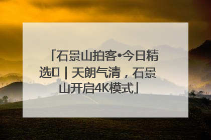 石景山拍客•今日精选⑯｜天朗气清，石景山开启4K模式