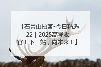 石景山拍客•今日精选 22｜2025高考收官！下一站，向未来！