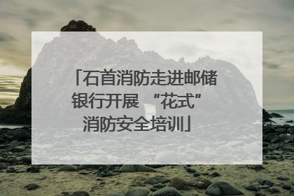 石首消防走进邮储银行开展 “花式”消防安全培训