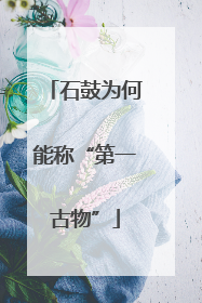 石鼓为何能称“第一古物”