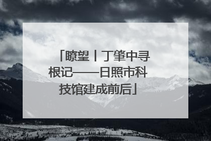 瞭望丨丁肇中寻根记——日照市科技馆建成前后