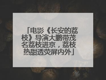 电影《长安的荔枝》导演大鹏带茂名荔枝进京，荔枝热甜透荧屏内外