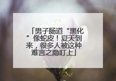 男子肠道“黑化”像蛇皮！夏天到来，很多人被这种难言之隐盯上