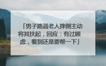 男子路遇老人摔倒主动将其扶起，回应：有过顾虑，看到还是要帮一下
