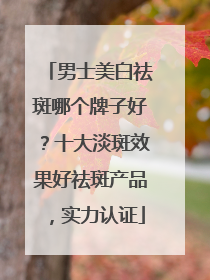 男士美白祛斑哪个牌子好？十大淡斑效果好祛斑产品，实力认证