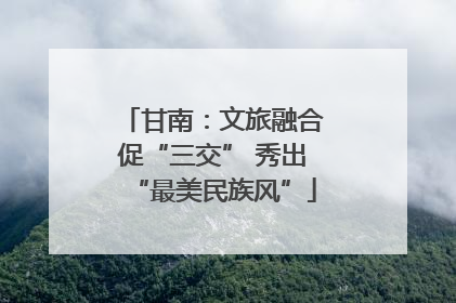 甘南：文旅融合促“三交” 秀出“最美民族风”