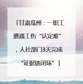 甘肃瓜州：一职工遭遇工伤“认定难”，人社部门3天完成“证据链闭环”