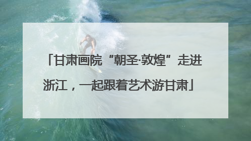 甘肃画院“朝圣·敦煌”走进浙江，一起跟着艺术游甘肃