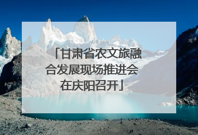 甘肃省农文旅融合发展现场推进会在庆阳召开