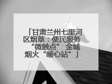 甘肃兰州七里河区烟草：便民服务“微触点” 金城烟火“暖心站”