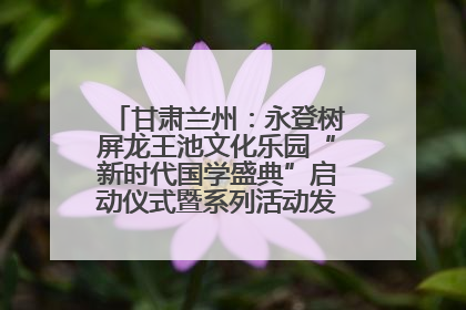 甘肃兰州：永登树屏龙王池文化乐园“新时代国学盛典”启动仪式暨系列活动发布会成功举办