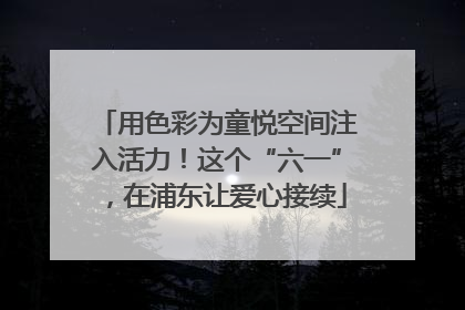 用色彩为童悦空间注入活力！这个“六一”，在浦东让爱心接续