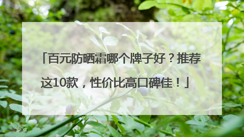 百元防晒霜哪个牌子好？推荐这10款，性价比高口碑佳！