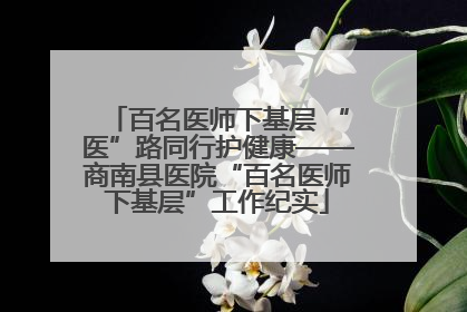 百名医师下基层 “医”路同行护健康——商南县医院“百名医师下基层”工作纪实