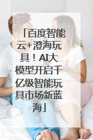 百度智能云+澄海玩具！AI大模型开启千亿级智能玩具市场新蓝海
