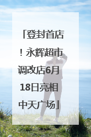 登封首店！永辉超市调改店6月18日亮相中天广场