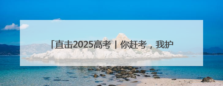 直击2025高考丨你赶考，我护航！高考首日“爱心送考”在行动
