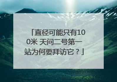 直径可能只有100米 天问二号第一站为何要拜访它？