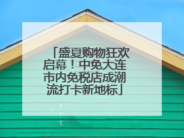 盛夏购物狂欢启幕！中免大连市内免税店成潮流打卡新地标