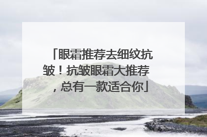 眼霜推荐去细纹抗皱！抗皱眼霜大推荐，总有一款适合你