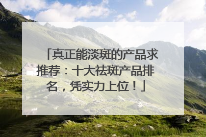 真正能淡斑的产品求推荐：十大祛斑产品排名，凭实力上位！