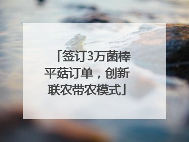 签订3万菌棒平菇订单，创新联农带农模式