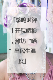 筝鸣时评丨开院晒粮，潍坊“晒”出民生温度