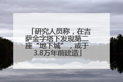研究人员称，在吉萨金字塔下发现第二座“地下城”，或于3.8万年前建造