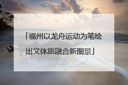 福州以龙舟运动为笔绘出文体旅融合新图景