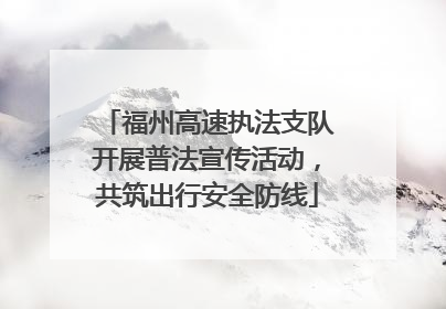 福州高速执法支队开展普法宣传活动,共筑出行安全防线