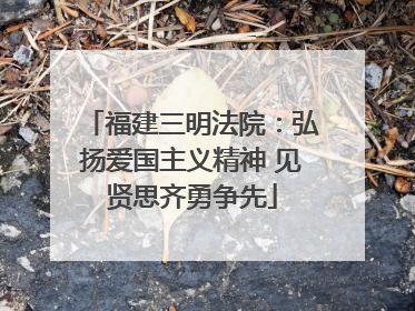 福建三明法院：弘扬爱国主义精神 见贤思齐勇争先
