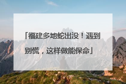 福建多地蛇出没！遇到别慌，这样做能保命