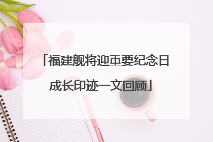 福建舰将迎重要纪念日 成长印迹一文回顾