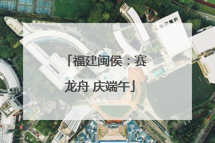福建闽侯：赛龙舟 庆端午